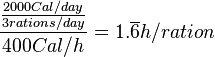 \frac{\frac{2000 Cal/day}{3 rations/day}}{400 Cal/h} = 1.\overline{6} h/ration