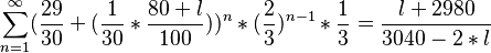  \sum_{n=1}^{\infty} (\frac{29}{30}+(\frac{1}{30}*\frac{80+l}{100}))^{n}*(\frac{2}{3})^{n-1}*\frac{1}{3} = \frac{l+2980}{3040-2*l}