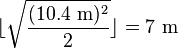 \lfloor \sqrt{\frac{(10.4\text{ m})^2}{2}} \rfloor = 7\text{ m}